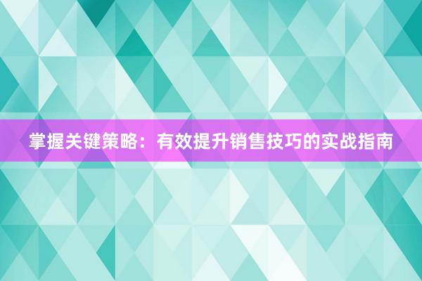 掌握关键策略：有效提升销售技巧的实战指南