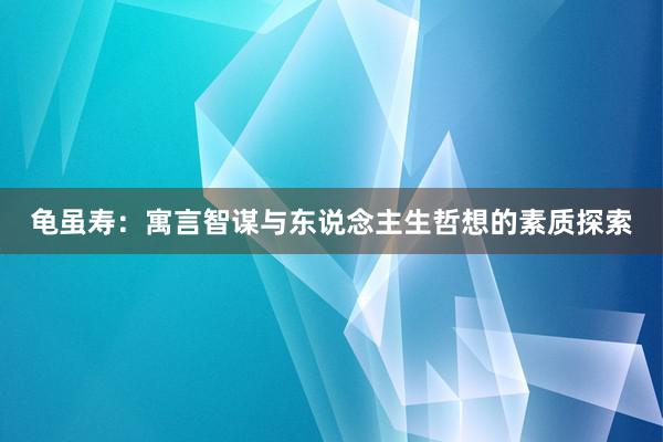 龟虽寿：寓言智谋与东说念主生哲想的素质探索