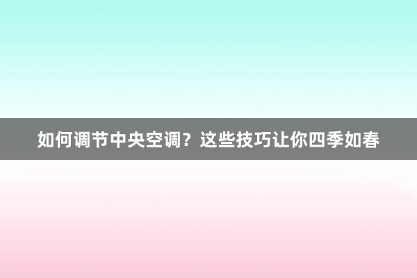 如何调节中央空调？这些技巧让你四季如春