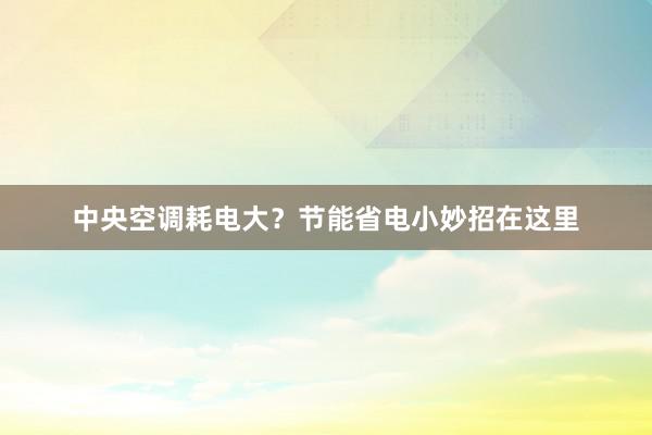 中央空调耗电大？节能省电小妙招在这里