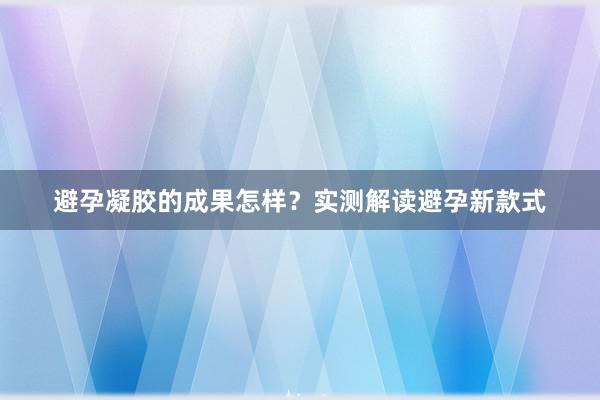 避孕凝胶的成果怎样？实测解读避孕新款式