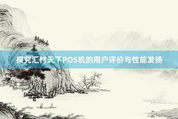 探究汇付天下POS机的用户评价与性能发扬