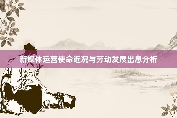 新媒体运营使命近况与劳动发展出息分析